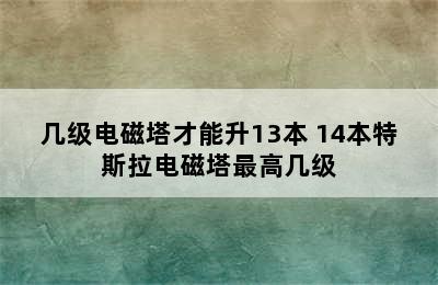 几级电磁塔才能升13本 14本特斯拉电磁塔最高几级